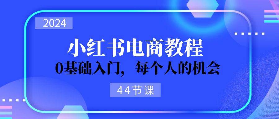 2024从0-1学习小红书电商，0基础入门，每个人的机会（44节）-百盟网