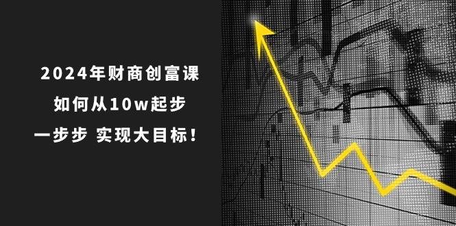 2024年 财商-创富课：如何从10w起步，一步步 实现大目标！-百盟网