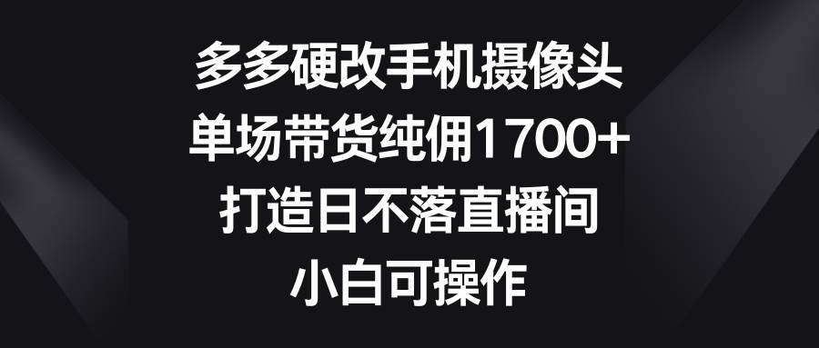 多多硬改手机摄像头，单场带货纯佣1700+，打造日不落直播间，小白可操作-百盟网