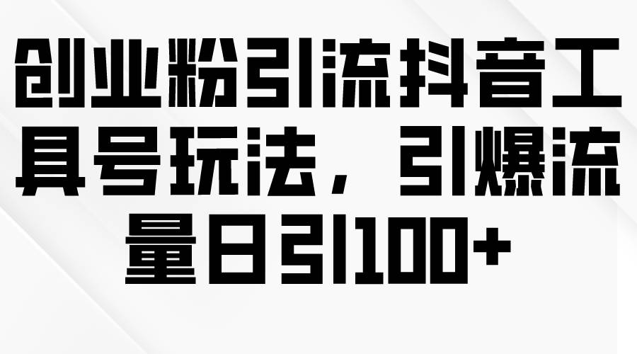 创业粉引流抖音工具号玩法，引爆流量日引100+-百盟网