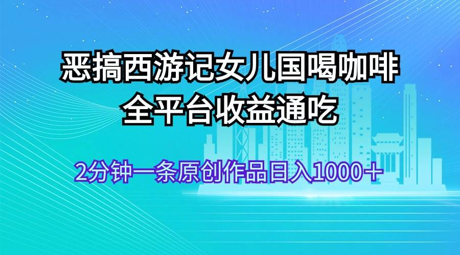 恶搞西游记女儿国喝咖啡 全平台收益通吃 2分钟一条原创作品日入1000＋-百盟网