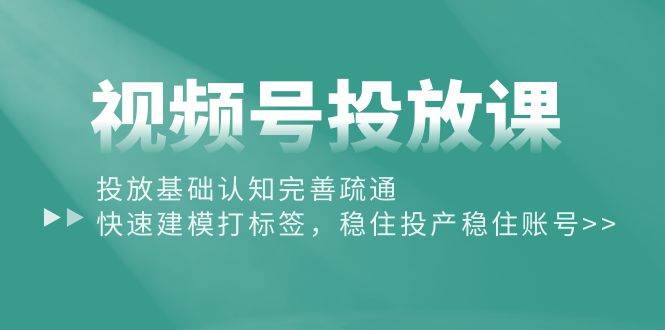 视频号投放课：投放基础认知完善疏通，快速建模打标签，稳住投产稳住账号-百盟网