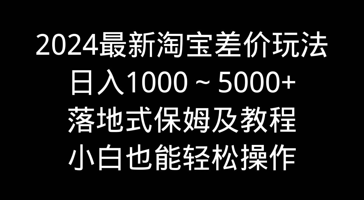 2024最新淘宝差价玩法，日入1000～5000+落地式保姆及教程 小白也能轻松操作-百盟网