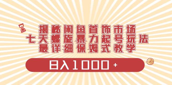 揭秘闲鱼首饰市场，七天螺旋暴力起号玩法，最详细保姆式教学，日入1000+-百盟网