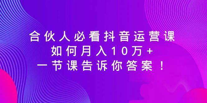 合伙人必看抖音运营课，如何月入10万+，一节课告诉你答案！-百盟网