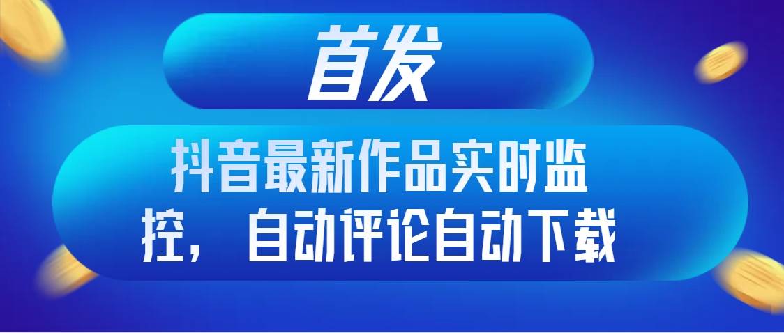 首发抖音最新作品实时监控，自动评论自动下载-百盟网