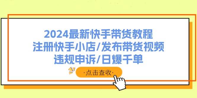 2024最新快手带货教程：注册快手小店/发布带货视频/违规申诉/日爆千单-百盟网