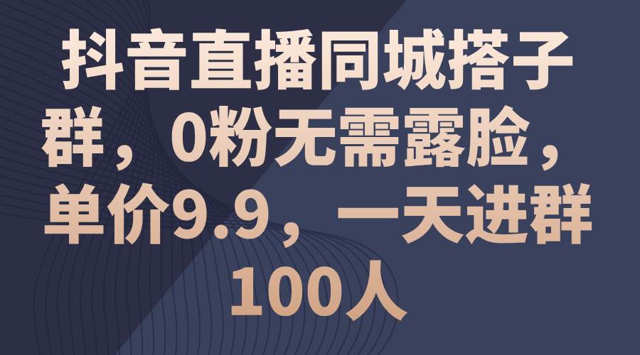 抖音直播同城搭子群，0粉无需露脸，单价9.9，一天进群100人-百盟网