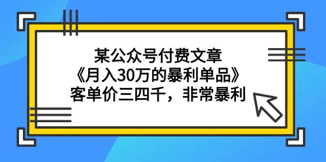 某公众号付费文章《月入30万的暴利单品》客单价三四千，非常暴利-百盟网