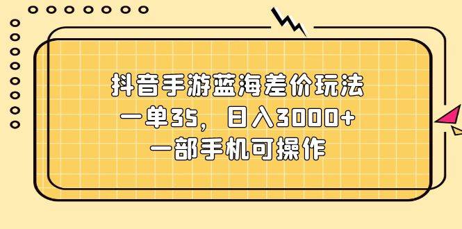 抖音手游蓝海差价玩法，一单35，日入3000+，一部手机可操作-百盟网