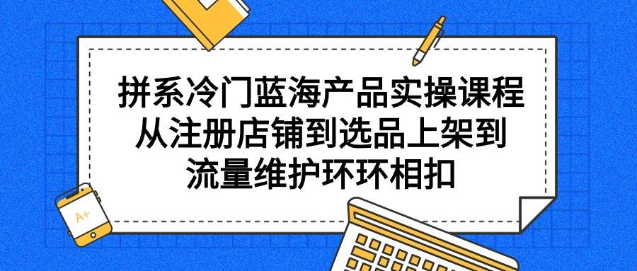 拼系冷门蓝海产品实操课程，从注册店铺到选品上架到流量维护环环相扣-百盟网