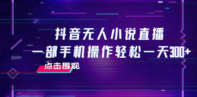 抖音无人小说直播 一部手机操作轻松一天300+-百盟网