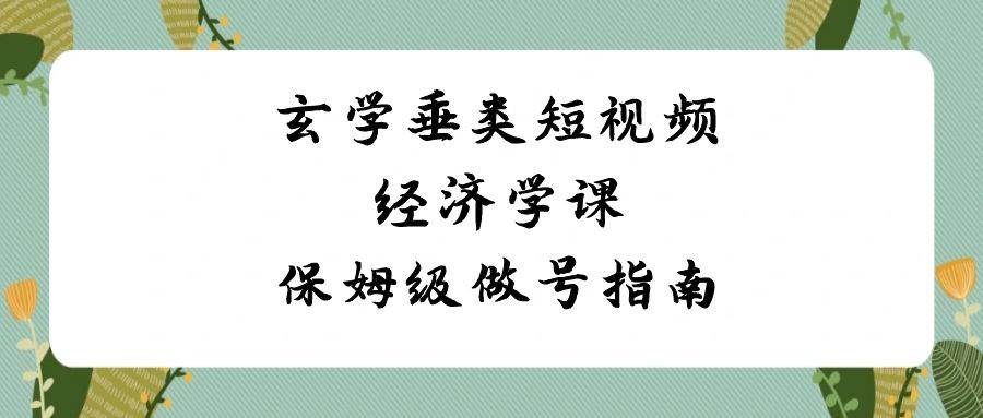 玄学 垂类短视频经济学课，保姆级做号指南（8节课）-百盟网