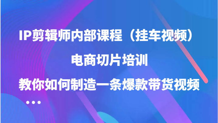 IP剪辑师内部课程（挂车视频），电商切片培训，教你如何制造一条爆款带货视频（更新）-百盟网