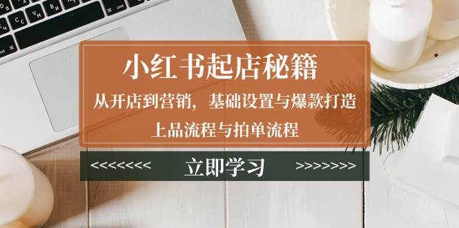 小红书起店秘籍：从开店到营销，基础设置与爆款打造、上品流程与拍单流程-百盟网