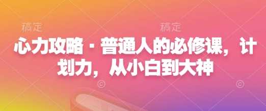 心力攻略·普通人的必修课，计划力，从小白到大神-百盟网