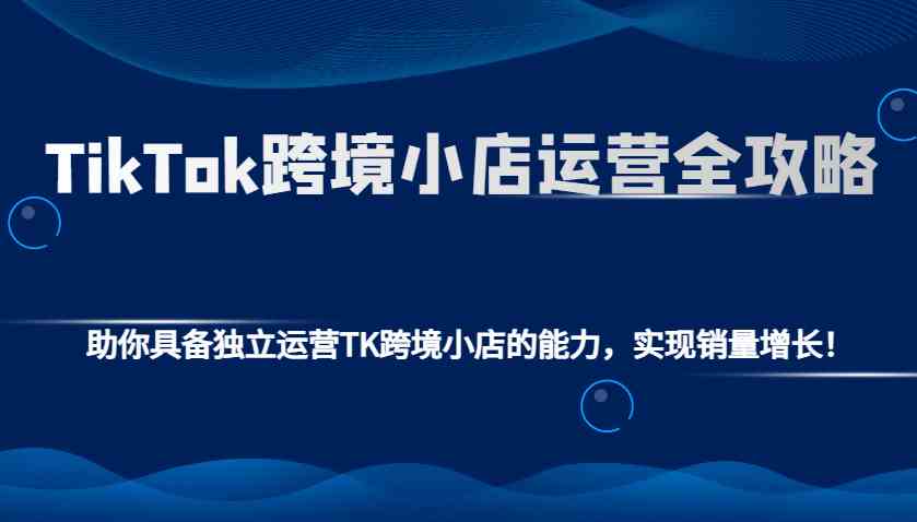 TikTok跨境小店运营全攻略：助你具备独立运营TK跨境小店的能力，实现销量增长！-百盟网