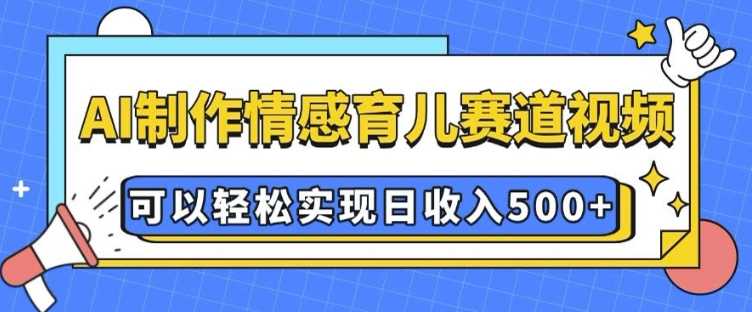 AI 制作情感育儿赛道视频，可以轻松实现日收入5张【揭秘】-百盟网