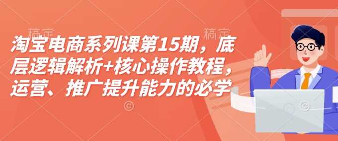 淘宝电商系列课第15期，底层逻辑解析+核心操作教程，运营、推广提升能力的必学课程+配套资料-百盟网