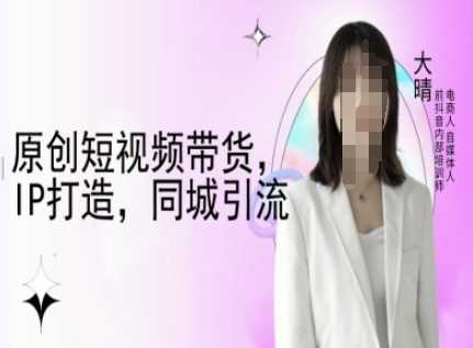 原创短视频带货，IP打造，同城引流-大晴自媒体教程-百盟网