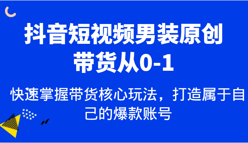 抖音短视频男装原创带货从0-1，快速掌握带货核心玩法，打造属于自己的爆款账号-百盟网