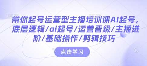 带你起号运营型主播培训课AI起号，底层逻辑/ai起号/运营晋级/主播进阶/基础操作/剪辑技巧-百盟网