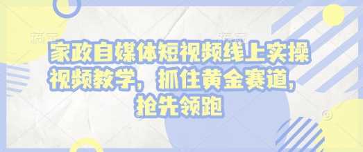 家政自媒体短视频线上实操视频教学，抓住黄金赛道，抢先领跑!-百盟网