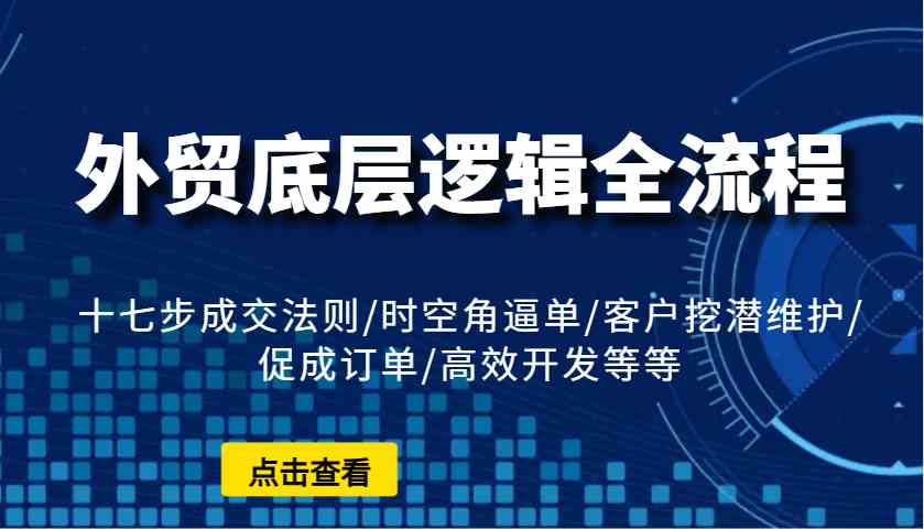 外贸底层逻辑全流程：十七步成交法则/时空角逼单/客户挖潜维护/促成订单/高效开发等等-百盟网