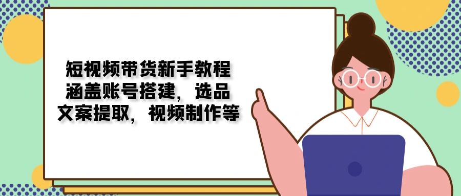 短视频带货新手教程：涵盖账号搭建，选品，文案提取，视频制作等-百盟网