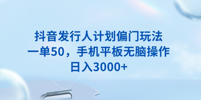 抖音发行人计划偏门玩法，一单50，手机平板无脑操作，日入3000+-百盟网