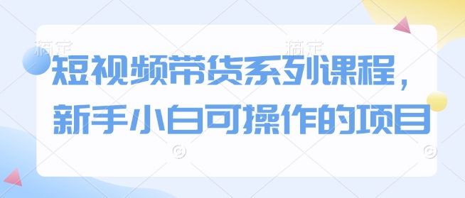 短视频带货系列课程，新手小白可操作的项目-百盟网