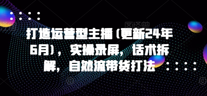 打造运营型主播(更新25年1月)，实操录屏，话术拆解，自然流带货打法-百盟网