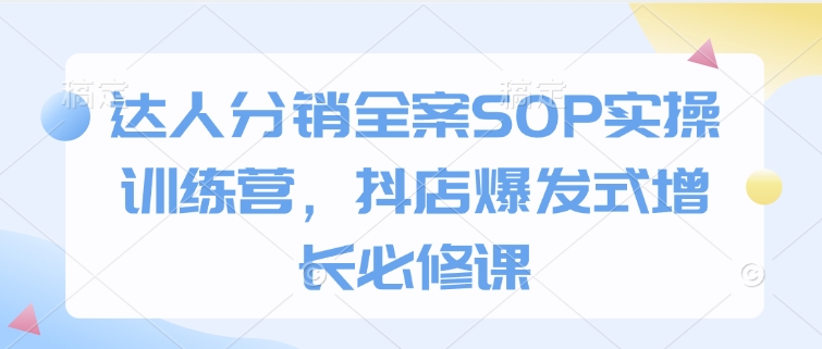 达人分销全案SOP实操训练营，抖店爆发式增长必修课-百盟网