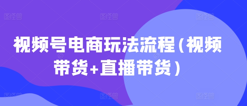 视频号电商玩法流程，视频带货+直播带货【更新2025年1月】-百盟网