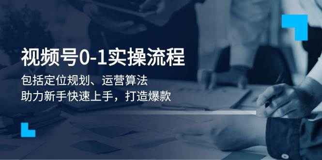 视频号0-1实战流程，包括定位规划、运营算法，助力新手快速上手，打造爆款-百盟网