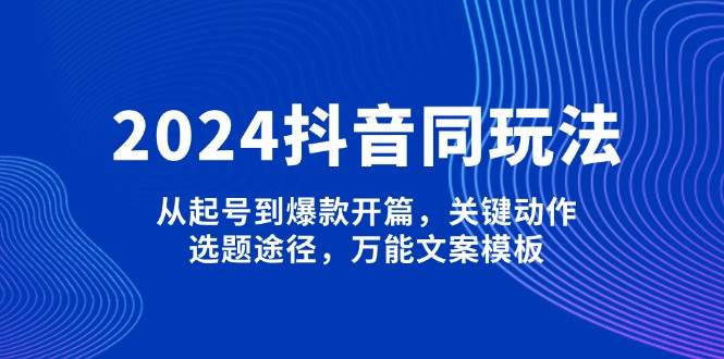 2024抖音同玩法，从起号到爆款开篇，关键动作，选题途径，万能文案模板-百盟网