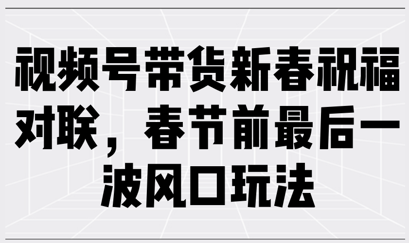 视频号带货新春祝福对联，春节前最后一波风口玩法-百盟网