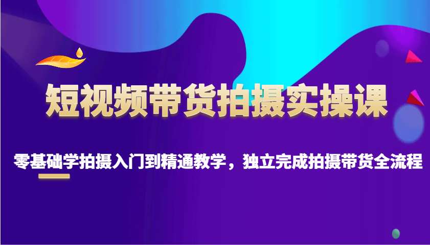 短视频带货拍摄实操课，零基础学拍摄入门到精通教学，独立完成拍摄带货全流程-百盟网