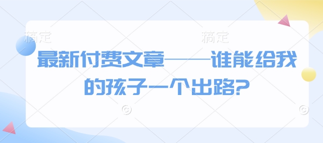 最新付费文章——谁能给我的孩子一个出路?-百盟网