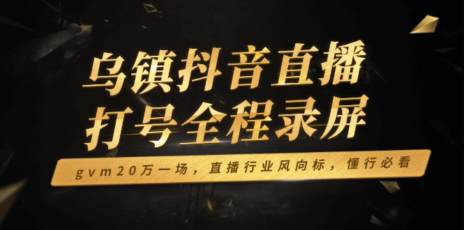 乌镇抖音直播打号全程录屏，gvm20万一场，直播行业风向标，懂行必看-百盟网