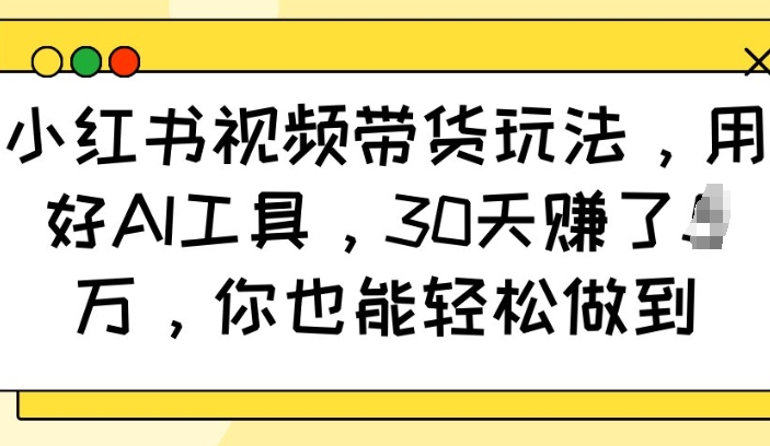 小红书视频带货玩法，用好AI工具，30天收益过W，你也能轻松做到-百盟网