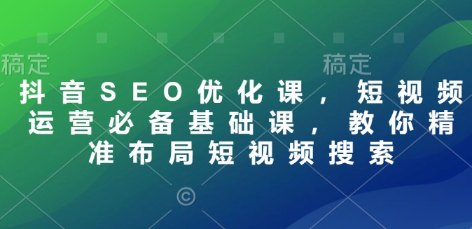 抖音SEO优化课，短视频运营必备基础课，教你精准布局短视频搜索-百盟网