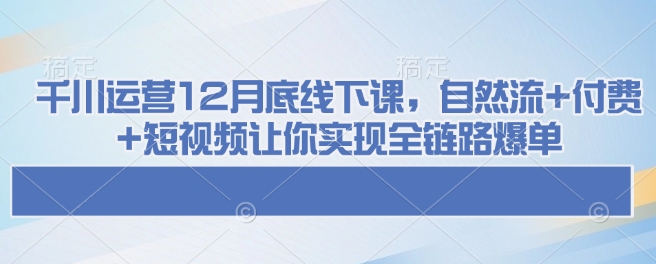 千川运营12月底线下课，自然流+付费+短视频让你实现全链路爆单-百盟网