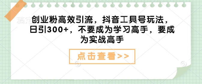 创业粉高效引流，抖音工具号玩法，日引300+，不要成为学习高手，要成为实战高手-百盟网