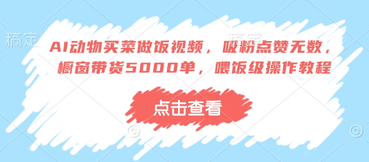 AI动物买菜做饭视频，吸粉点赞无数，橱窗带货5000单，喂饭级操作教程-百盟网