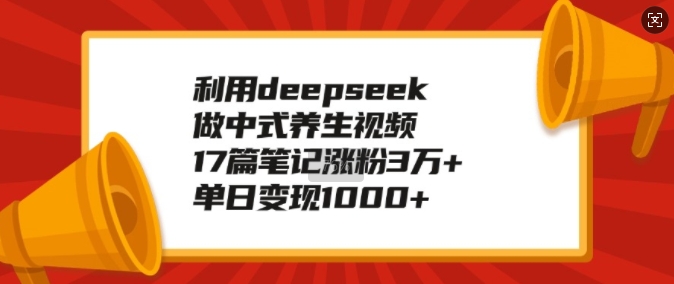 利用deepseek做中式养生视频，17篇笔记涨粉3万+，单日变现1k-百盟网