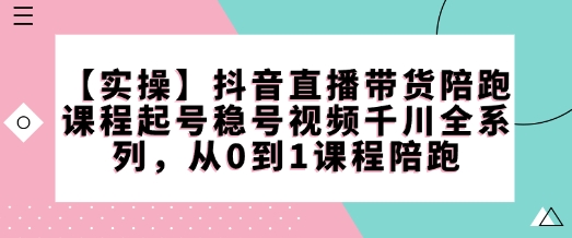 【实操】抖音直播带货陪跑课程起号稳号视频千川全系列，从0到1课程陪跑-百盟网