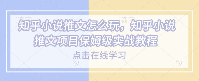 知乎小说推文怎么玩，知乎小说推文项目保姆级实战教程-百盟网