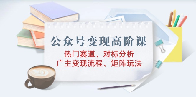 公众号变现高阶课：热门赛道、对标分析、广告主变现流程、矩阵玩法-百盟网