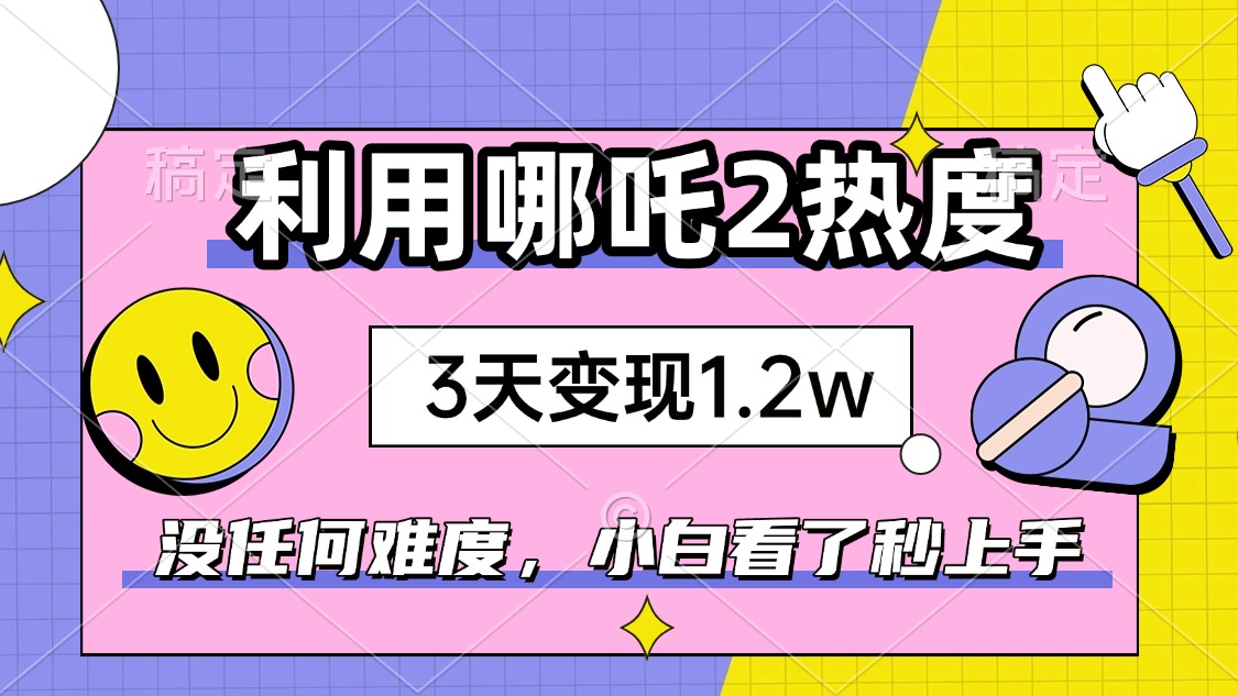 如何利用哪吒2爆火，3天赚1.2W，没有任何难度，小白看了秒学会，抓紧时…-百盟网